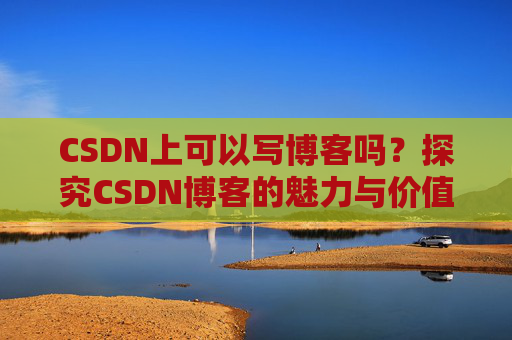 CSDN上可以写博客吗？探究CSDN博客的魅力与价值